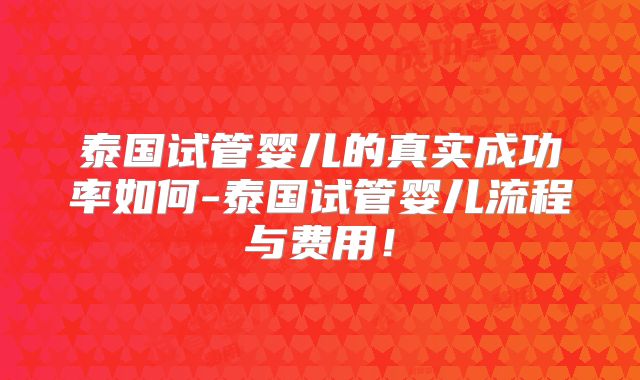 泰国试管婴儿的真实成功率如何-泰国试管婴儿流程与费用！