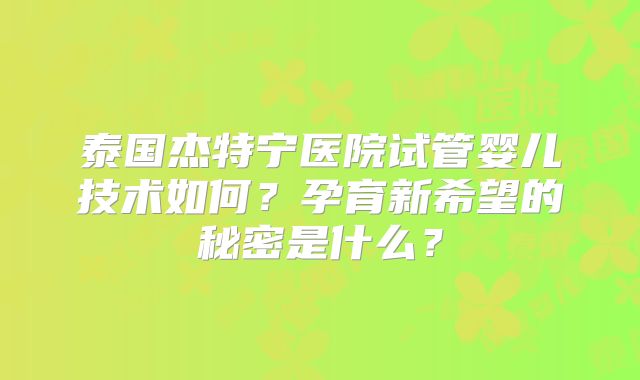 泰国杰特宁医院试管婴儿技术如何?孕育新希望的秘密是什么?