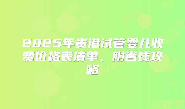 2025年贵港试管婴儿收费价格表清单,附省钱攻略