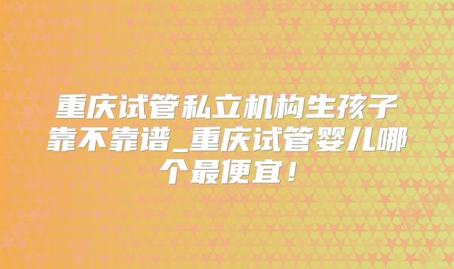 重庆试管私立机构生孩子靠不靠谱_重庆试管婴儿哪个最便宜！