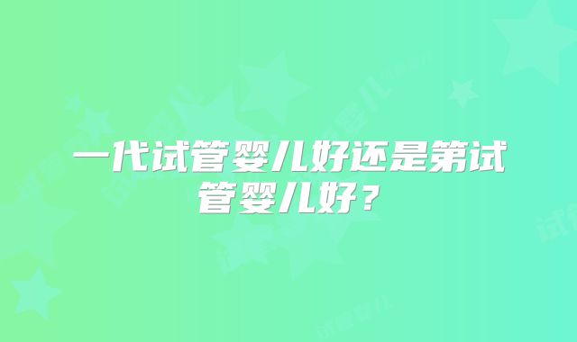 一代试管婴儿好还是第试管婴儿好？