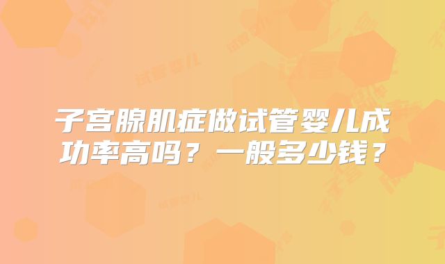子宫腺肌症做试管婴儿成功率高吗？一般多少钱？