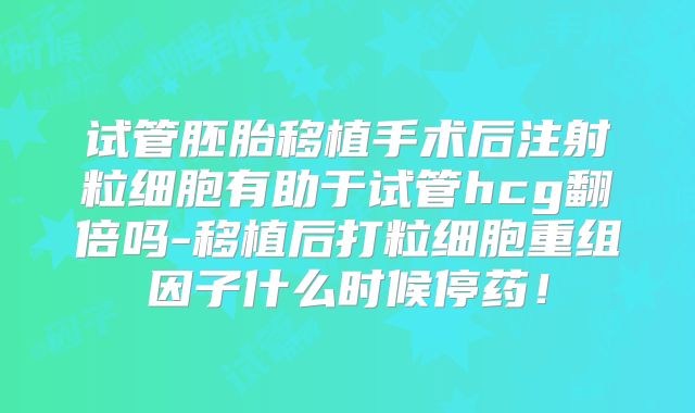 试管胚胎移植手术后注射粒细胞有助于试管hcg翻倍吗-移植后打粒细胞重组因子什么时候停药！