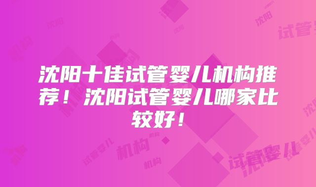 沈阳十佳试管婴儿机构推荐!沈阳试管婴儿哪家比较好!
