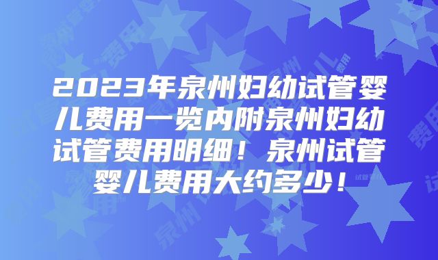 2023年泉州妇幼试管婴儿费用一览内附泉州妇幼试管费用明细!泉州试管婴儿费用大约多少!