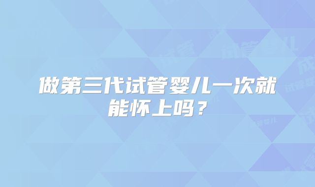 做第三代试管婴儿一次就能怀上吗？