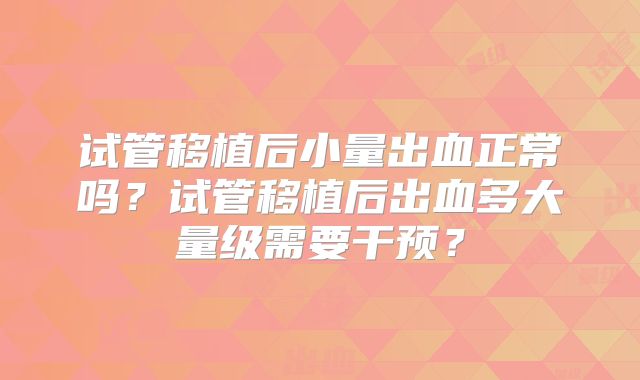 试管移植后小量出血正常吗？试管移植后出血多大量级需要干预？