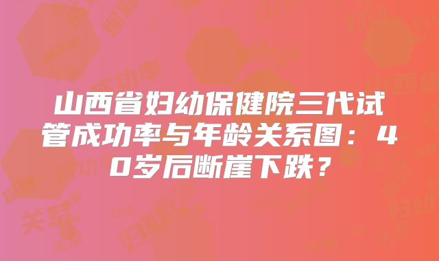 山西省妇幼保健院三代试管成功率与年龄关系图：40岁后断崖下跌？