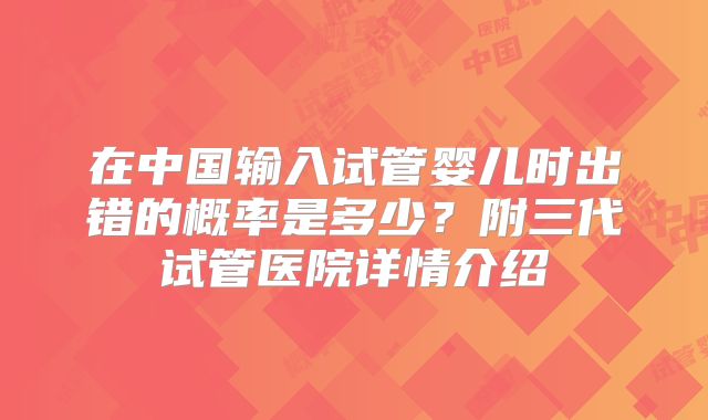 在中国输入试管婴儿时出错的概率是多少？附三代试管医院详情介绍