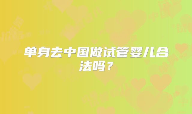 单身去中国做试管婴儿合法吗？