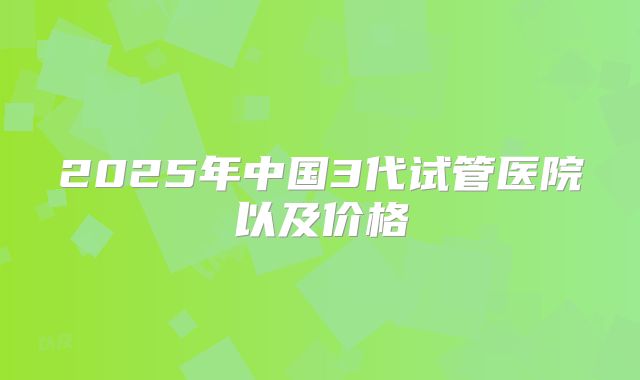 2025年中国3代试管医院以及价格