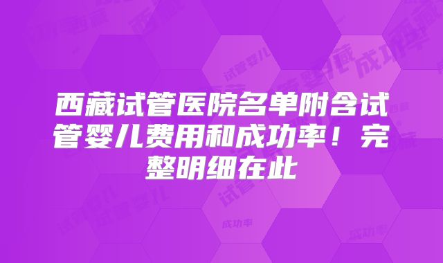西藏试管医院名单附含试管婴儿费用和成功率！完整明细在此