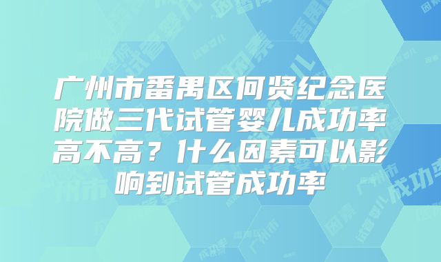 广州市番禺区何贤纪念医院做三代试管婴儿成功率高不高？什么因素可以影响到试管成功率