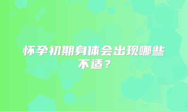 怀孕初期身体会出现哪些不适？
