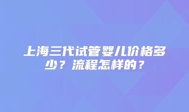 上海三代试管婴儿价格多少？流程怎样的？