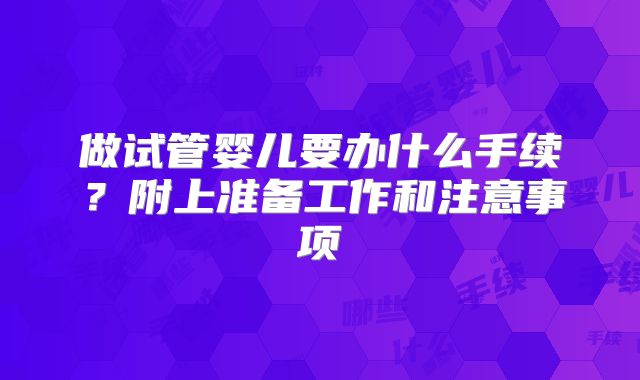 做试管婴儿要办什么手续?附上准备工作和注意事项
