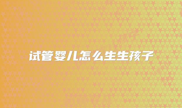 试管婴儿怎么生生孩子