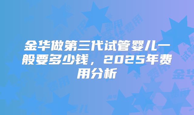 金华做第三代试管婴儿一般要多少钱，2025年费用分析