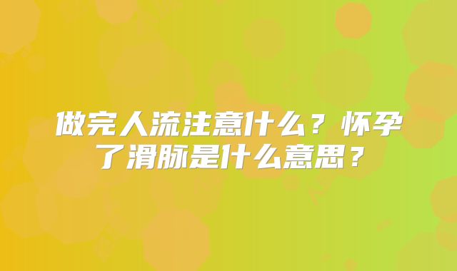 做完人流注意什么?怀孕了滑脉是什么意思?