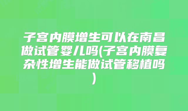 子宫内膜增生可以在南昌做试管婴儿吗(子宫内膜复杂性增生能做试管移植吗)
