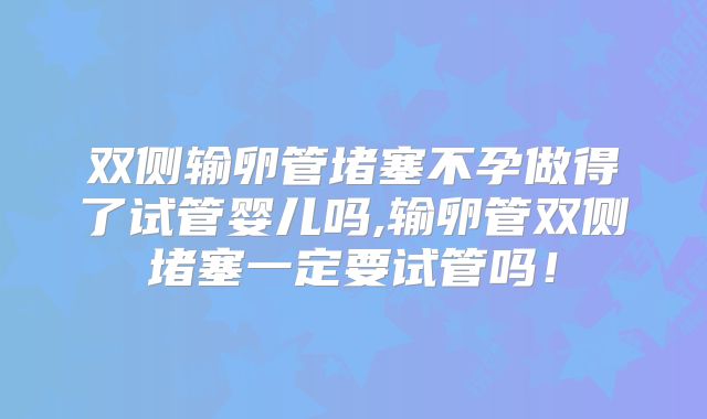 双侧输卵管堵塞不孕做得了试管婴儿吗,输卵管双侧堵塞一定要试管吗!