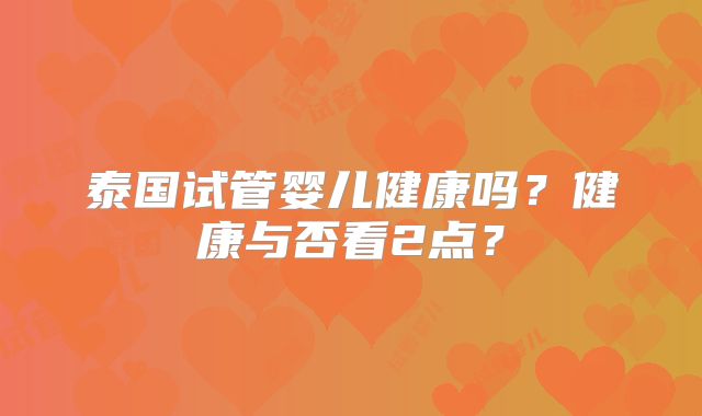 泰国试管婴儿健康吗？健康与否看2点？