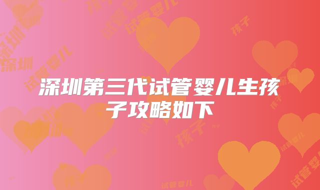 深圳第三代试管婴儿生孩子攻略如下