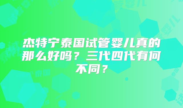 杰特宁泰国试管婴儿真的那么好吗？三代四代有何不同？