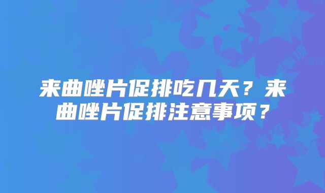 来曲唑片促排吃几天？来曲唑片促排注意事项？