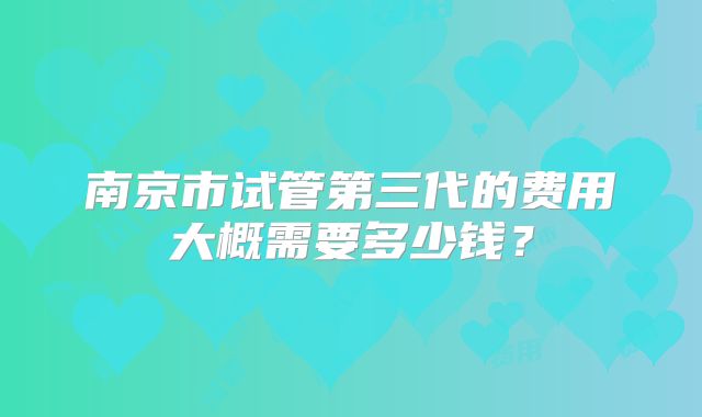 南京市试管第三代的费用大概需要多少钱？