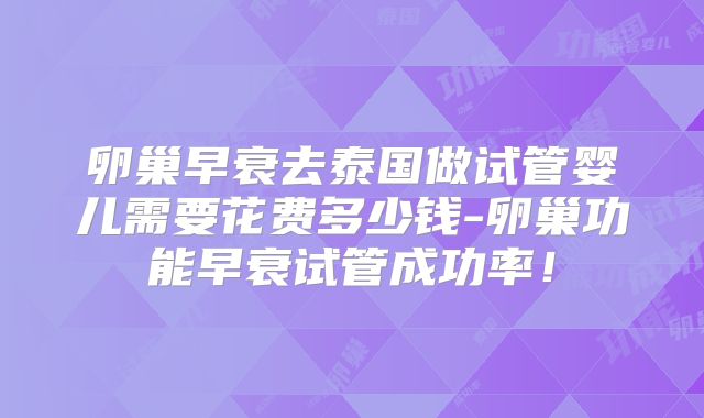 卵巢早衰去泰国做试管婴儿需要花费多少钱-卵巢功能早衰试管成功率!