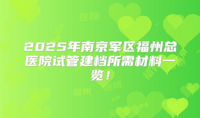 2025年南京军区福州总医院试管建档所需材料一览！