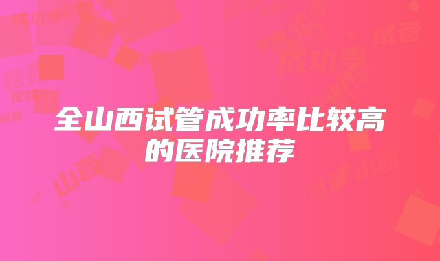 全山西试管成功率比较高的医院推荐