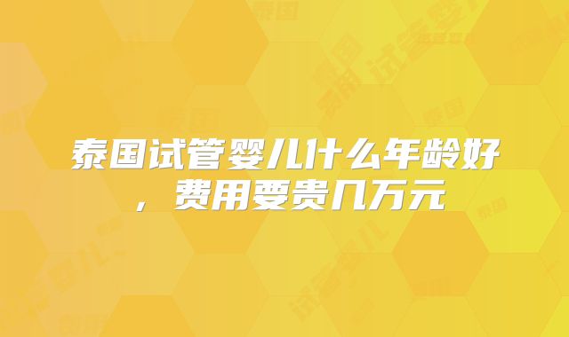 泰国试管婴儿什么年龄好，费用要贵几万元