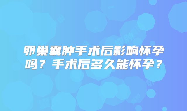 卵巢囊肿手术后影响怀孕吗？手术后多久能怀孕？