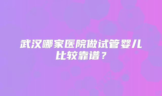 武汉哪家医院做试管婴儿比较靠谱?