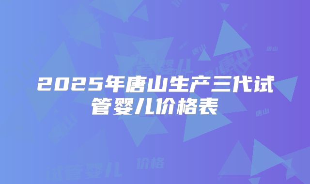 2025年唐山生产三代试管婴儿价格表