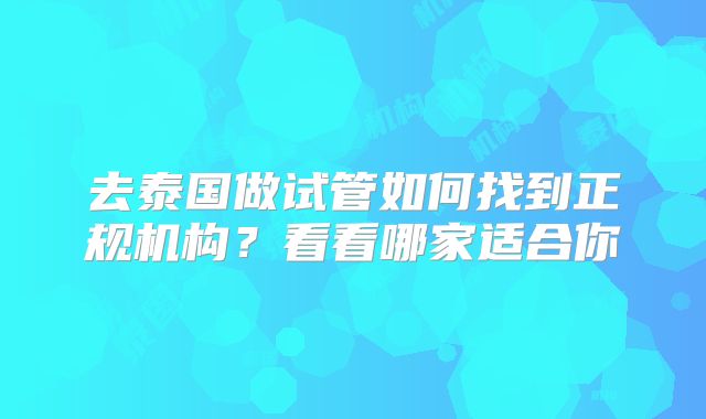 去泰国做试管如何找到正规机构？看看哪家适合你