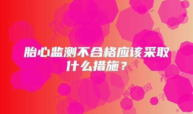 胎心监测不合格应该采取什么措施？