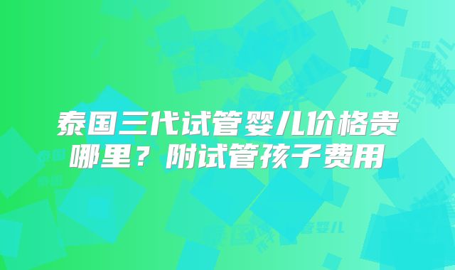 泰国三代试管婴儿价格贵哪里？附试管孩子费用