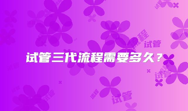 试管三代流程需要多久？