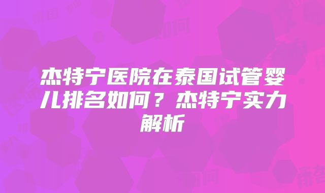 杰特宁医院在泰国试管婴儿排名如何？杰特宁实力解析