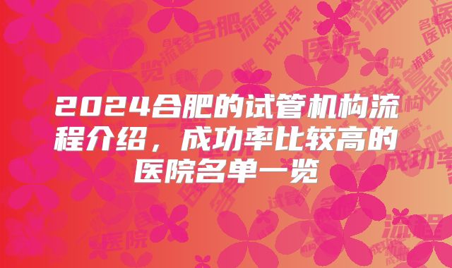 2024合肥的试管机构流程介绍，成功率比较高的医院名单一览