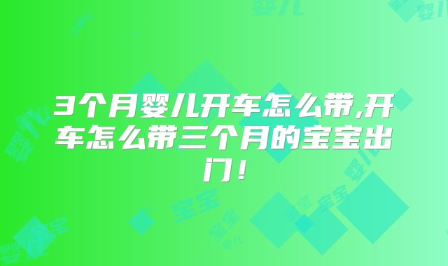 3个月婴儿开车怎么带,开车怎么带三个月的宝宝出门!