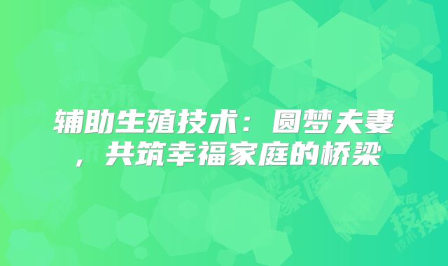 辅助生殖技术：圆梦夫妻，共筑幸福家庭的桥梁