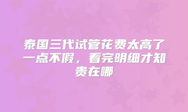 泰国三代试管花费太高了一点不假,看完明细才知贵在哪
