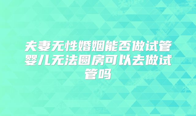 夫妻无性婚姻能否做试管婴儿无法圆房可以去做试管吗