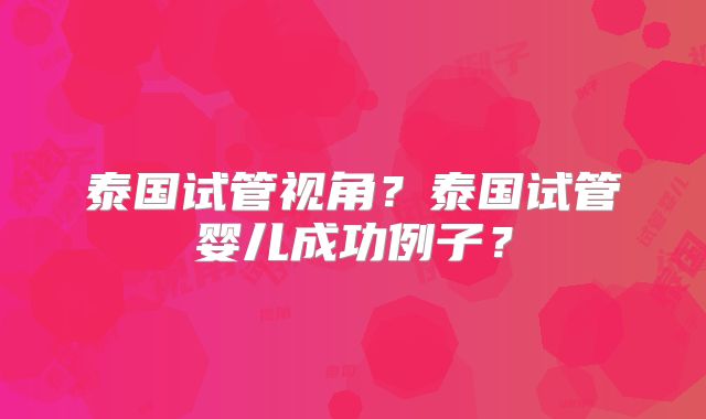 泰国试管视角?泰国试管婴儿成功例子?