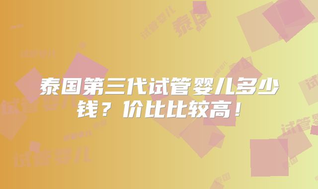 泰国第三代试管婴儿多少钱？价比比较高！
