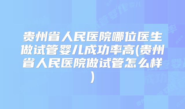 贵州省人民医院哪位医生做试管婴儿成功率高(贵州省人民医院做试管怎么样)